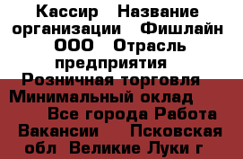 Кассир › Название организации ­ Фишлайн, ООО › Отрасль предприятия ­ Розничная торговля › Минимальный оклад ­ 20 000 - Все города Работа » Вакансии   . Псковская обл.,Великие Луки г.